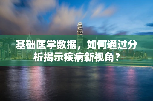 基础医学数据，如何通过分析揭示疾病新视角？