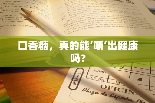 口香糖，真的能‘嚼’出健康吗？