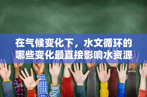 在气候变化下，水文循环的哪些变化最直接影响水资源管理？