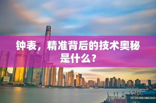 钟表，精准背后的技术奥秘是什么？