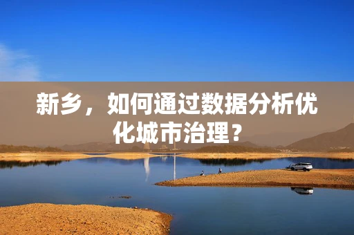 新乡，如何通过数据分析优化城市治理？