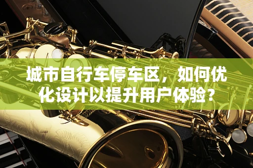 城市自行车停车区，如何优化设计以提升用户体验？
