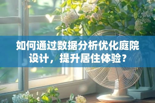 如何通过数据分析优化庭院设计，提升居住体验？