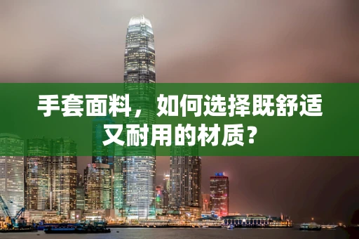 手套面料，如何选择既舒适又耐用的材质？