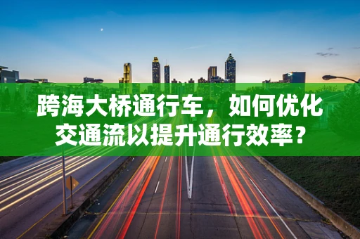 跨海大桥通行车，如何优化交通流以提升通行效率？