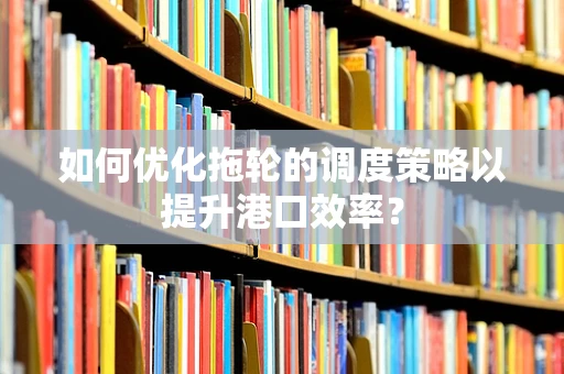 如何优化拖轮的调度策略以提升港口效率？