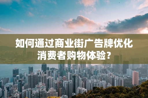 如何通过商业街广告牌优化消费者购物体验？
