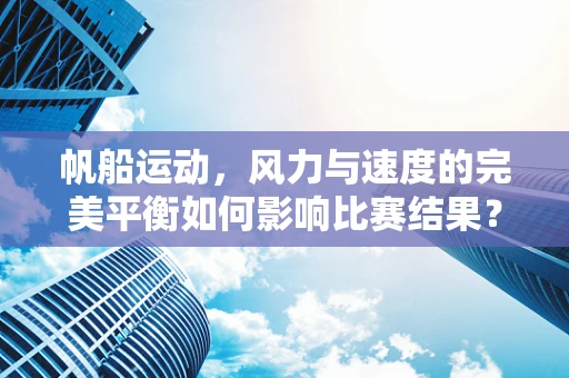 帆船运动，风力与速度的完美平衡如何影响比赛结果？