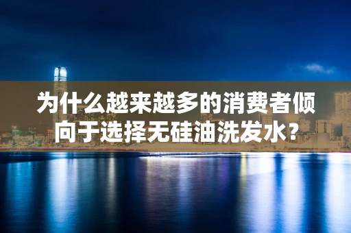 为什么越来越多的消费者倾向于选择无硅油洗发水？