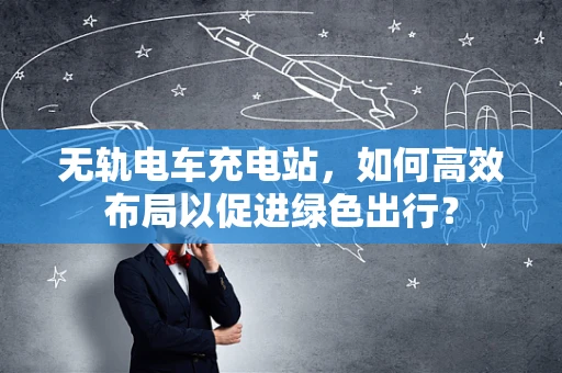 无轨电车充电站，如何高效布局以促进绿色出行？