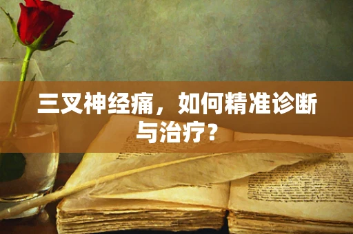 三叉神经痛，如何精准诊断与治疗？