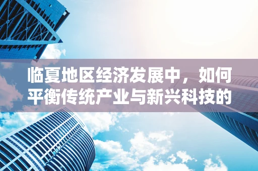 临夏地区经济发展中，如何平衡传统产业与新兴科技的融合路径？