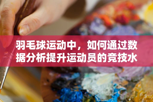 羽毛球运动中，如何通过数据分析提升运动员的竞技水平？