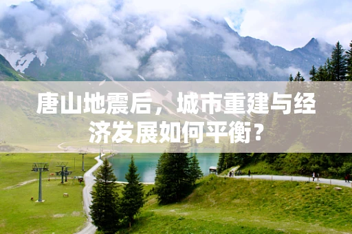 唐山地震后，城市重建与经济发展如何平衡？