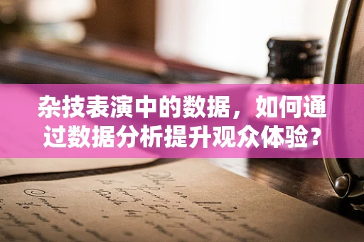 杂技表演中的数据，如何通过数据分析提升观众体验？