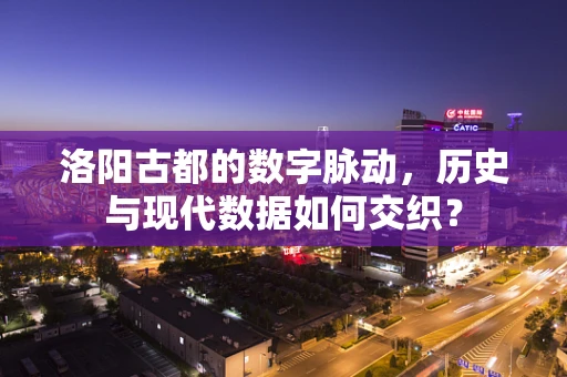 洛阳古都的数字脉动，历史与现代数据如何交织？