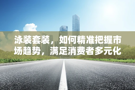 泳装套装，如何精准把握市场趋势，满足消费者多元化需求？
