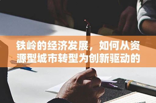铁岭的经济发展，如何从资源型城市转型为创新驱动的未来？
