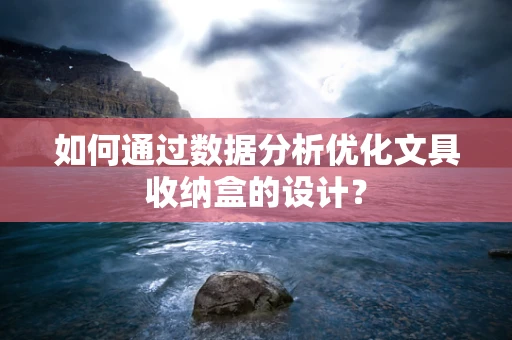 如何通过数据分析优化文具收纳盒的设计？