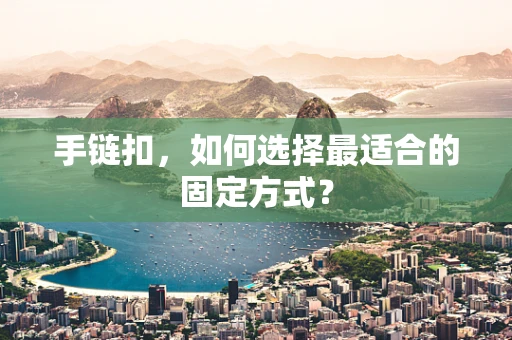 手链扣，如何选择最适合的固定方式？