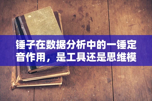 锤子在数据分析中的一锤定音作用，是工具还是思维模式？