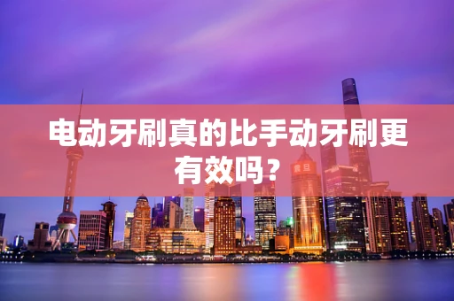 电动牙刷真的比手动牙刷更有效吗？