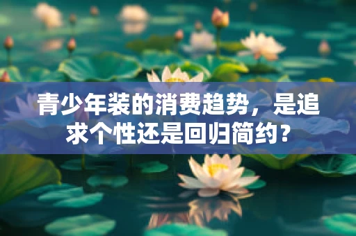 青少年装的消费趋势，是追求个性还是回归简约？
