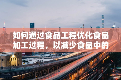 如何通过食品工程优化食品加工过程，以减少食品中的有害物质？