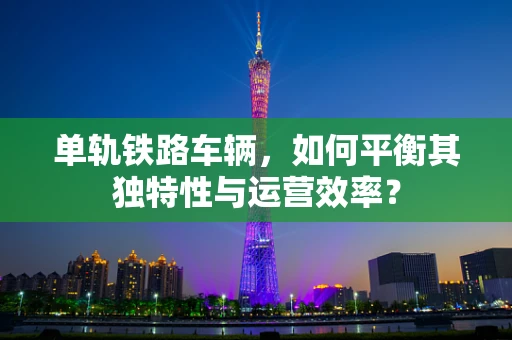 单轨铁路车辆，如何平衡其独特性与运营效率？
