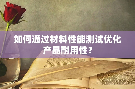 如何通过材料性能测试优化产品耐用性？