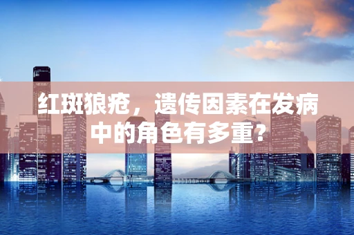 红斑狼疮，遗传因素在发病中的角色有多重？