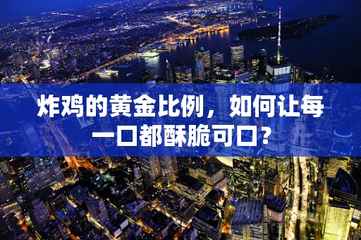 炸鸡的黄金比例，如何让每一口都酥脆可口？