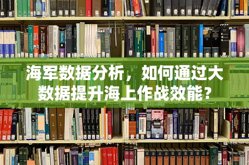 海军数据分析，如何通过大数据提升海上作战效能？