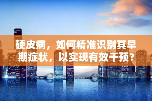 硬皮病，如何精准识别其早期症状，以实现有效干预？