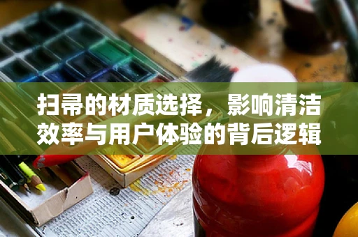 扫帚的材质选择，影响清洁效率与用户体验的背后逻辑是什么？