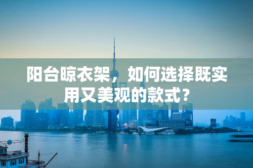 阳台晾衣架，如何选择既实用又美观的款式？
