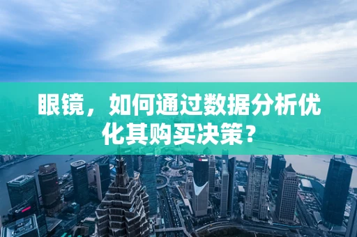 眼镜，如何通过数据分析优化其购买决策？