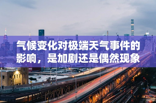 气候变化对极端天气事件的影响，是加剧还是偶然现象？
