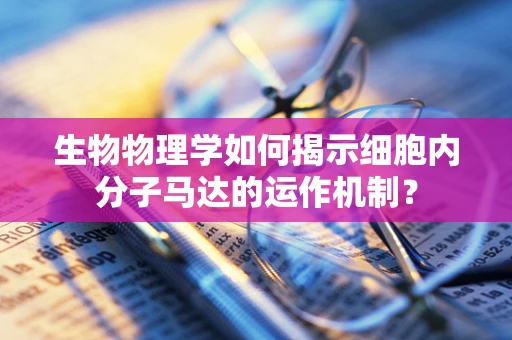 生物物理学如何揭示细胞内分子马达的运作机制？