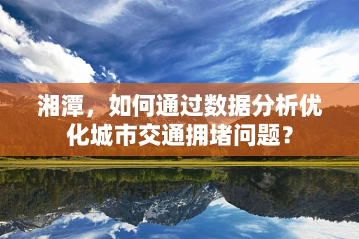 湘潭，如何通过数据分析优化城市交通拥堵问题？