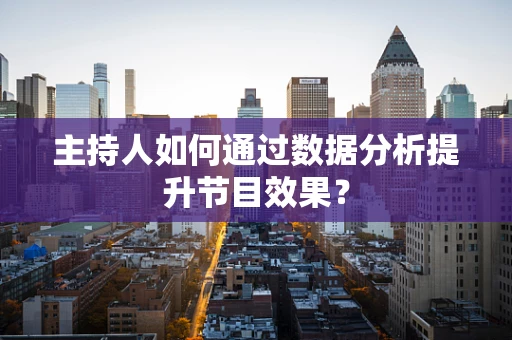 主持人如何通过数据分析提升节目效果？