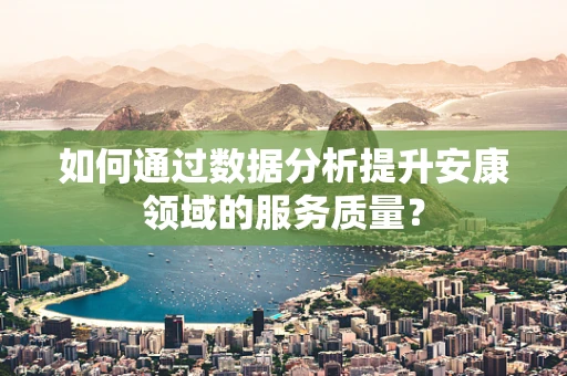 如何通过数据分析提升安康领域的服务质量？
