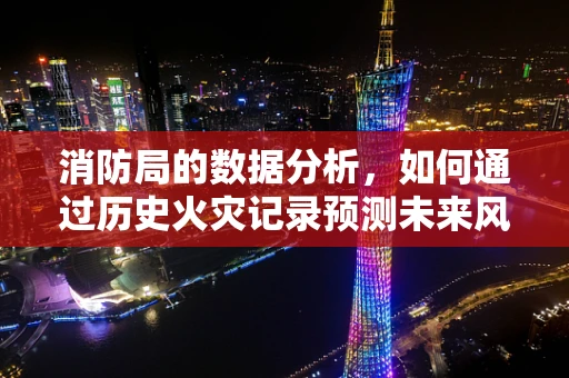 消防局的数据分析，如何通过历史火灾记录预测未来风险？