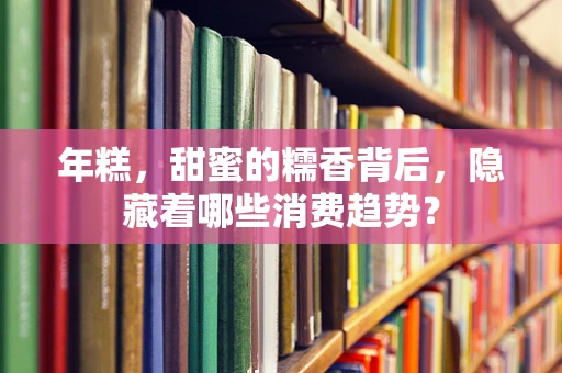 年糕，甜蜜的糯香背后，隐藏着哪些消费趋势？