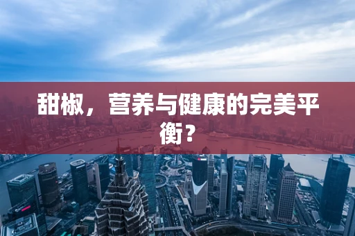 甜椒，营养与健康的完美平衡？