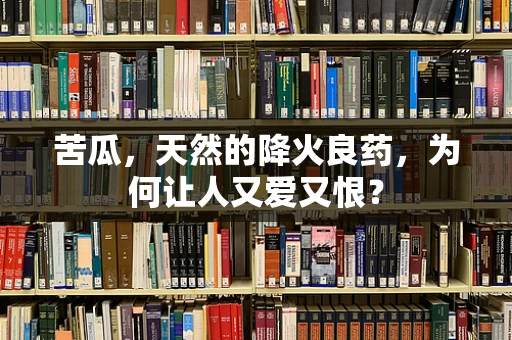 苦瓜，天然的降火良药，为何让人又爱又恨？