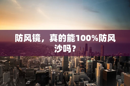 防风镜，真的能100%防风沙吗？