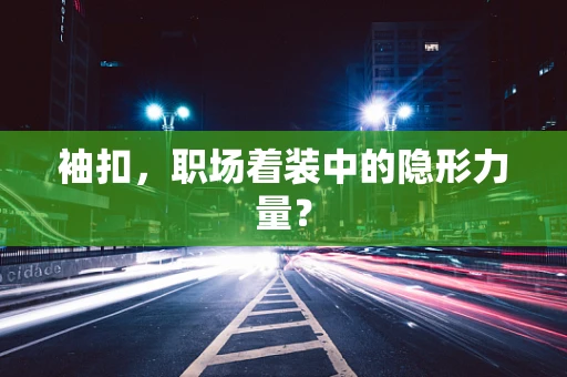 袖扣，职场着装中的隐形力量？