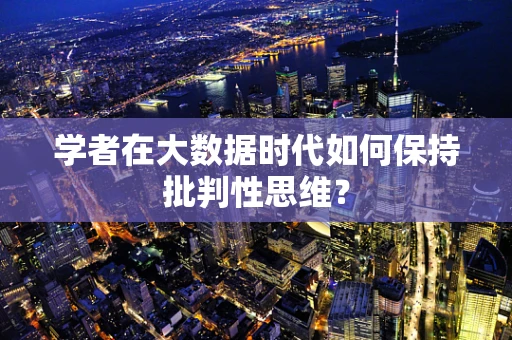 学者在大数据时代如何保持批判性思维？