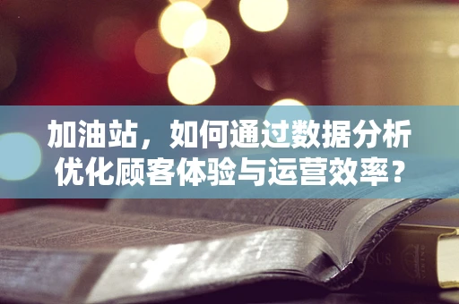 加油站，如何通过数据分析优化顾客体验与运营效率？